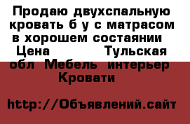 Продаю двухспальную кровать б/у с матрасом в хорошем состаянии › Цена ­ 4 000 - Тульская обл. Мебель, интерьер » Кровати   